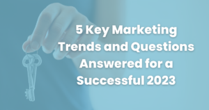 5 Key Marketing Trends and Questions Answered for a Successful 2023