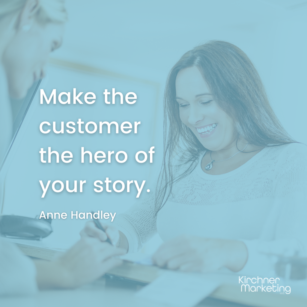 Make the customer the hero of your story. Anne Handley